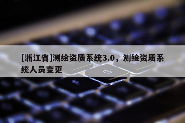 [浙江省]測(cè)繪資質(zhì)系統(tǒng)3.0，測(cè)繪資質(zhì)系統(tǒng)人員變更