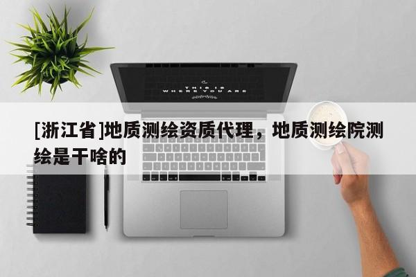 [浙江省]地質(zhì)測(cè)繪資質(zhì)代理，地質(zhì)測(cè)繪院測(cè)繪是干啥的