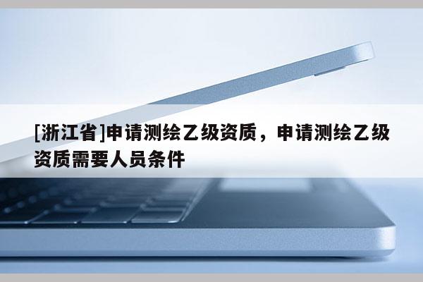 [浙江省]申請(qǐng)測(cè)繪乙級(jí)資質(zhì)，申請(qǐng)測(cè)繪乙級(jí)資質(zhì)需要人員條件