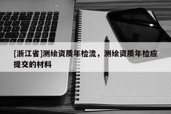 [浙江省]測(cè)繪資質(zhì)年檢流，測(cè)繪資質(zhì)年檢應(yīng)提交的材料