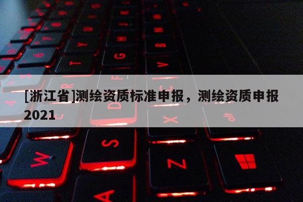 [浙江省]測(cè)繪資質(zhì)標(biāo)準(zhǔn)申報(bào)，測(cè)繪資質(zhì)申報(bào)2021