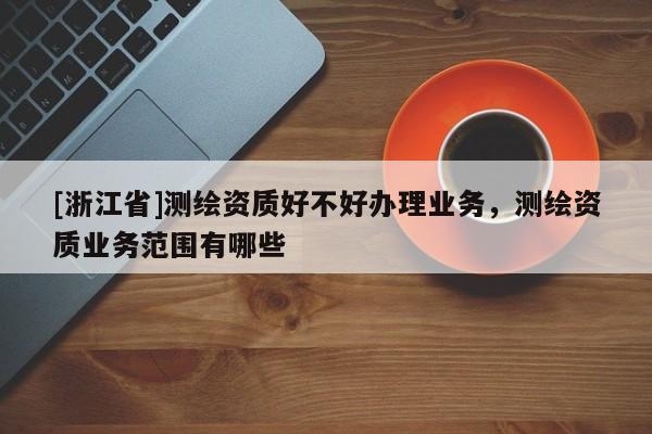 [浙江省]測繪資質(zhì)好不好辦理業(yè)務(wù)，測繪資質(zhì)業(yè)務(wù)范圍有哪些