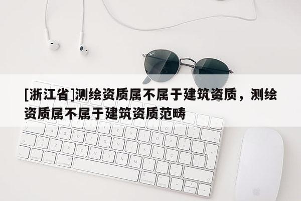 [浙江省]測(cè)繪資質(zhì)屬不屬于建筑資質(zhì)，測(cè)繪資質(zhì)屬不屬于建筑資質(zhì)范疇