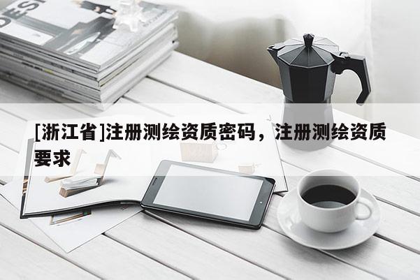 [浙江省]注冊(cè)測(cè)繪資質(zhì)密碼，注冊(cè)測(cè)繪資質(zhì)要求