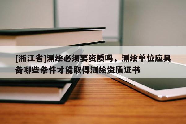 [浙江省]測繪必須要資質(zhì)嗎，測繪單位應具備哪些條件才能取得測繪資質(zhì)證書