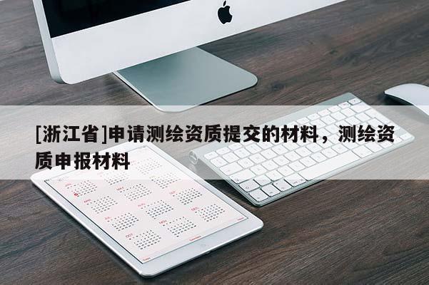[浙江省]申請測繪資質(zhì)提交的材料，測繪資質(zhì)申報材料