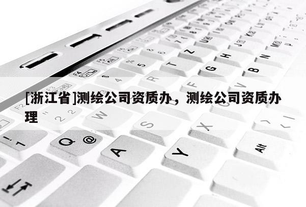 [浙江省]測繪公司資質(zhì)辦，測繪公司資質(zhì)辦理