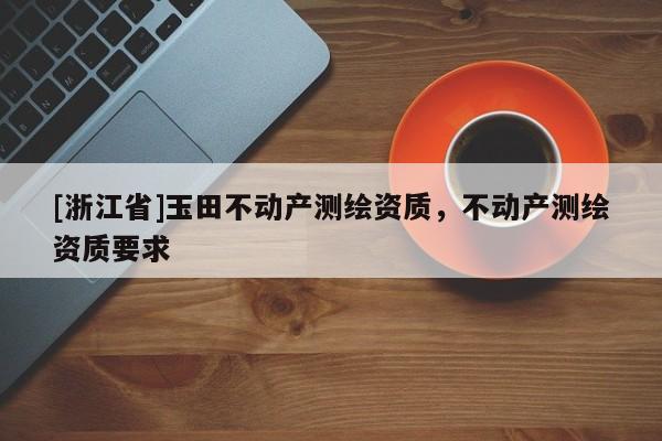 [浙江省]玉田不動(dòng)產(chǎn)測(cè)繪資質(zhì)，不動(dòng)產(chǎn)測(cè)繪資質(zhì)要求