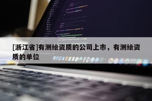 [浙江省]有測(cè)繪資質(zhì)的公司上市，有測(cè)繪資質(zhì)的單位