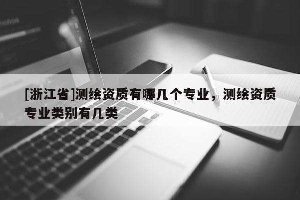 [浙江省]測(cè)繪資質(zhì)有哪幾個(gè)專業(yè)，測(cè)繪資質(zhì)專業(yè)類別有幾類