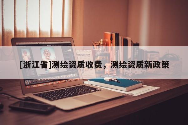 [浙江省]測繪資質(zhì)收費，測繪資質(zhì)新政策