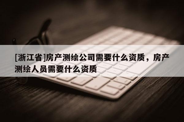 [浙江省]房產(chǎn)測(cè)繪公司需要什么資質(zhì)，房產(chǎn)測(cè)繪人員需要什么資質(zhì)