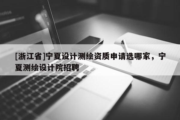[浙江省]寧夏設(shè)計測繪資質(zhì)申請選哪家，寧夏測繪設(shè)計院招聘