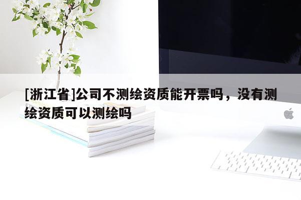 [浙江省]公司不測(cè)繪資質(zhì)能開(kāi)票嗎，沒(méi)有測(cè)繪資質(zhì)可以測(cè)繪嗎