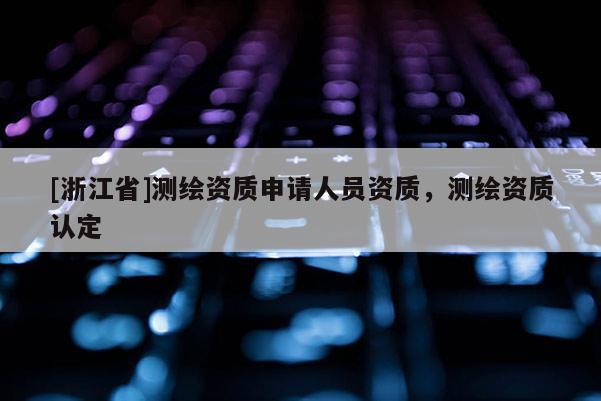 [浙江省]測繪資質(zhì)申請人員資質(zhì)，測繪資質(zhì)認定