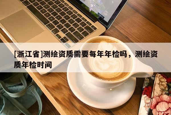 [浙江省]測(cè)繪資質(zhì)需要每年年檢嗎，測(cè)繪資質(zhì)年檢時(shí)間