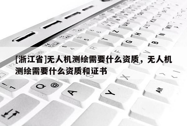 [浙江省]無人機(jī)測(cè)繪需要什么資質(zhì)，無人機(jī)測(cè)繪需要什么資質(zhì)和證書