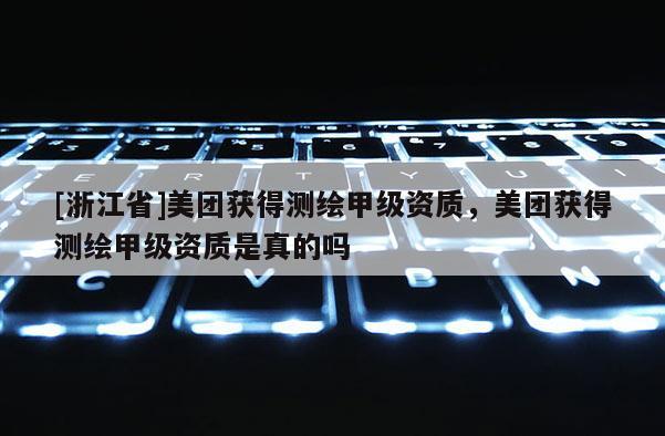 [浙江省]美團(tuán)獲得測(cè)繪甲級(jí)資質(zhì)，美團(tuán)獲得測(cè)繪甲級(jí)資質(zhì)是真的嗎