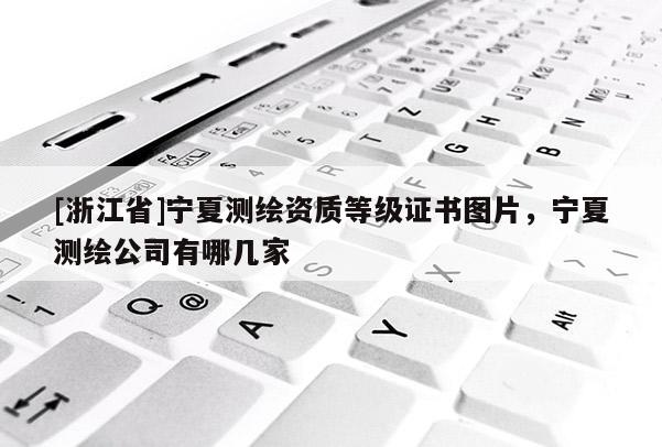 [浙江省]寧夏測繪資質(zhì)等級證書圖片，寧夏測繪公司有哪幾家