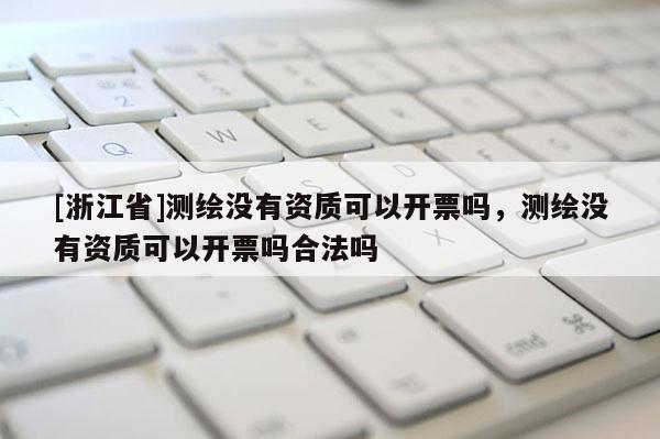 [浙江省]測繪沒有資質(zhì)可以開票嗎，測繪沒有資質(zhì)可以開票嗎合法嗎