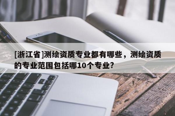 [浙江省]測繪資質(zhì)專業(yè)都有哪些，測繪資質(zhì)的專業(yè)范圍包括哪10個專業(yè)?