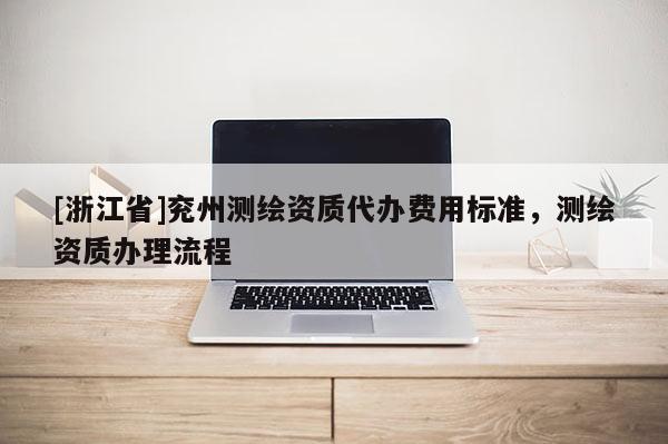 [浙江省]兗州測繪資質(zhì)代辦費(fèi)用標(biāo)準(zhǔn)，測繪資質(zhì)辦理流程