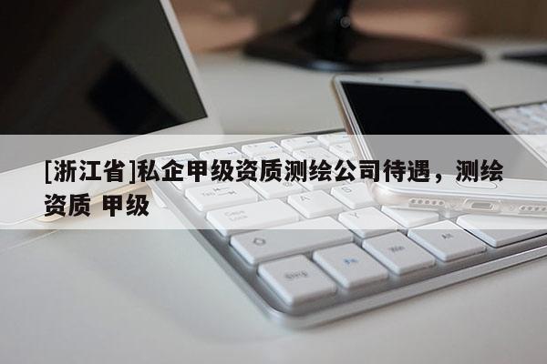 [浙江省]私企甲級資質(zhì)測繪公司待遇，測繪資質(zhì) 甲級