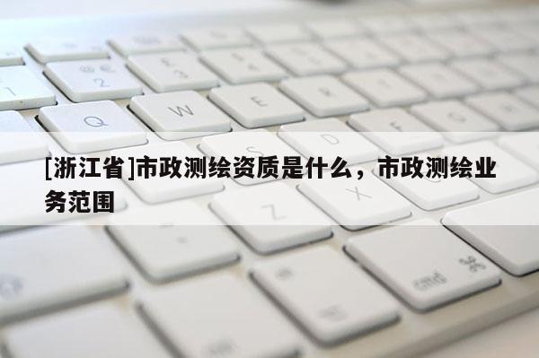 [浙江省]市政測繪資質(zhì)是什么，市政測繪業(yè)務(wù)范圍