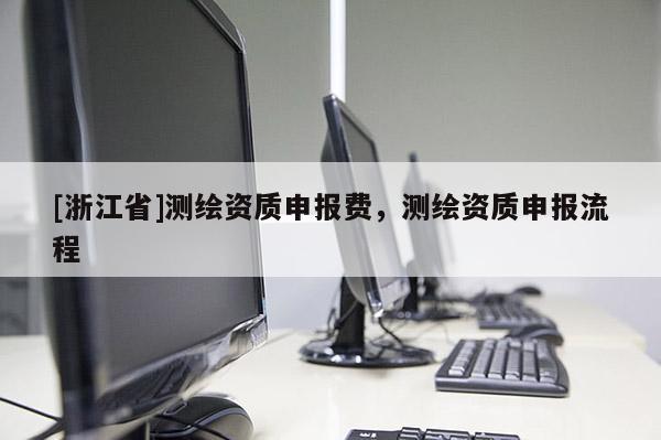 [浙江省]測繪資質申報費，測繪資質申報流程