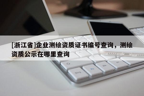 [浙江省]企業(yè)測繪資質(zhì)證書編號查詢，測繪資質(zhì)公示在哪里查詢