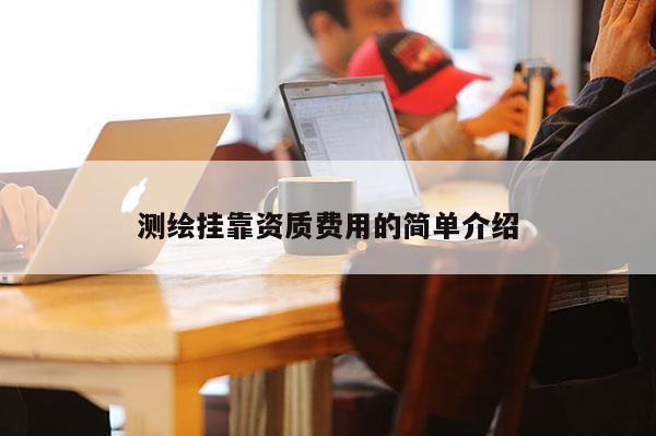 測繪掛靠資質(zhì)費用的簡單介紹