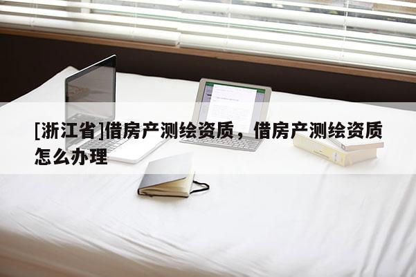 [浙江省]借房產(chǎn)測繪資質(zhì)，借房產(chǎn)測繪資質(zhì)怎么辦理