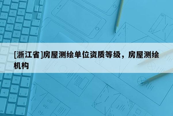 [浙江省]房屋測(cè)繪單位資質(zhì)等級(jí)，房屋測(cè)繪機(jī)構(gòu)