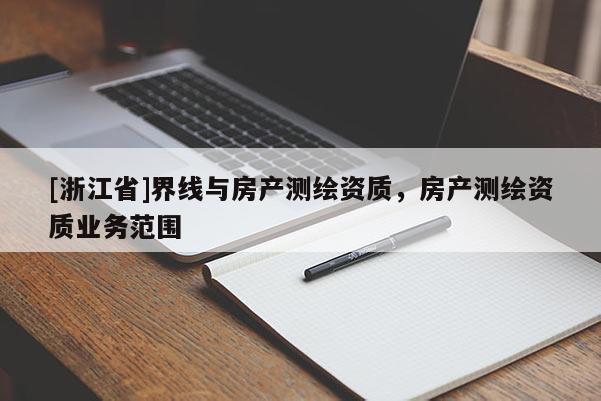 [浙江省]界線與房產(chǎn)測(cè)繪資質(zhì)，房產(chǎn)測(cè)繪資質(zhì)業(yè)務(wù)范圍