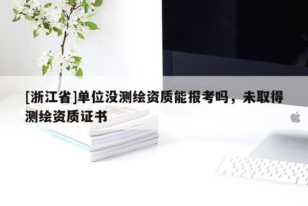 [浙江省]單位沒(méi)測(cè)繪資質(zhì)能報(bào)考嗎，未取得測(cè)繪資質(zhì)證書(shū)