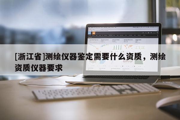 [浙江省]測繪儀器鑒定需要什么資質(zhì)，測繪資質(zhì)儀器要求