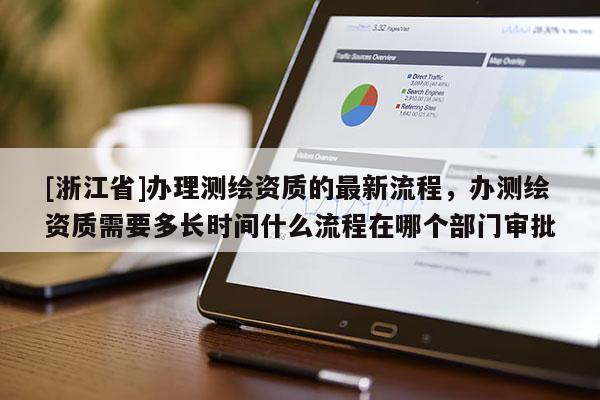 [浙江省]辦理測繪資質(zhì)的最新流程，辦測繪資質(zhì)需要多長時間什么流程在哪個部門審批
