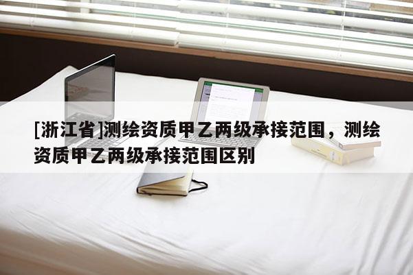 [浙江省]測(cè)繪資質(zhì)甲乙兩級(jí)承接范圍，測(cè)繪資質(zhì)甲乙兩級(jí)承接范圍區(qū)別