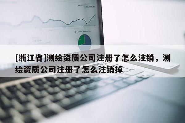 [浙江省]測(cè)繪資質(zhì)公司注冊(cè)了怎么注銷，測(cè)繪資質(zhì)公司注冊(cè)了怎么注銷掉