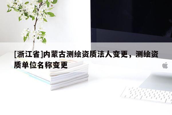 [浙江省]內(nèi)蒙古測繪資質(zhì)法人變更，測繪資質(zhì)單位名稱變更