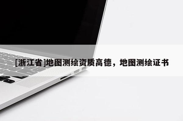 [浙江省]地圖測繪資質(zhì)高德，地圖測繪證書