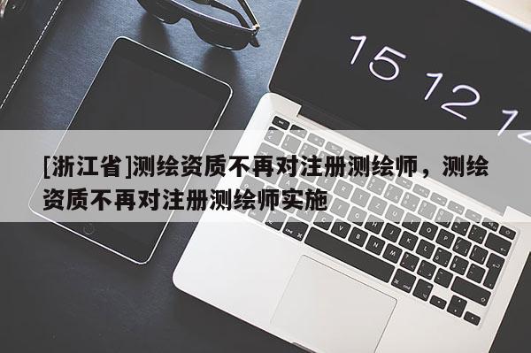[浙江省]測繪資質(zhì)不再對(duì)注冊(cè)測繪師，測繪資質(zhì)不再對(duì)注冊(cè)測繪師實(shí)施