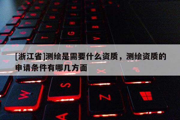 [浙江省]測繪是需要什么資質(zhì)，測繪資質(zhì)的申請條件有哪幾方面