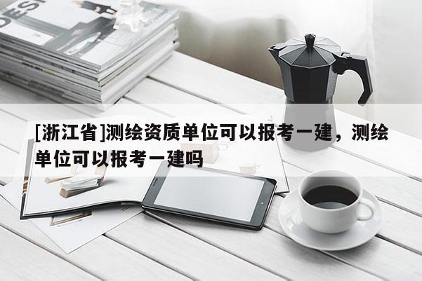 [浙江省]測繪資質(zhì)單位可以報考一建，測繪單位可以報考一建嗎