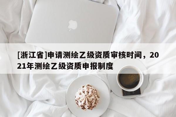 [浙江省]申請測繪乙級資質(zhì)審核時間，2021年測繪乙級資質(zhì)申報制度