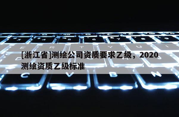 [浙江省]測(cè)繪公司資質(zhì)要求乙級(jí)，2020測(cè)繪資質(zhì)乙級(jí)標(biāo)準(zhǔn)
