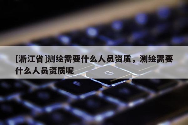 [浙江省]測繪需要什么人員資質(zhì)，測繪需要什么人員資質(zhì)呢