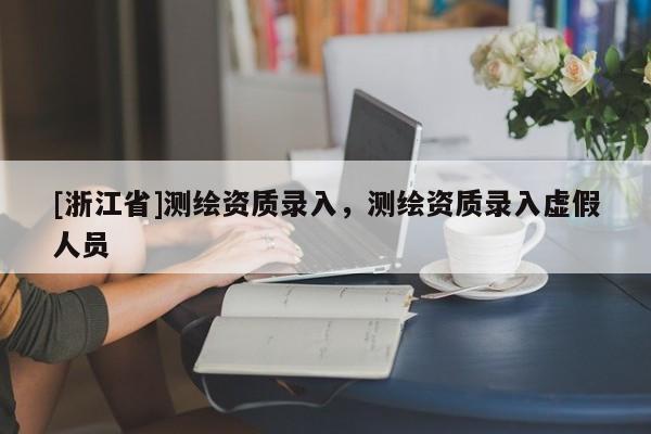 [浙江省]測繪資質(zhì)錄入，測繪資質(zhì)錄入虛假人員
