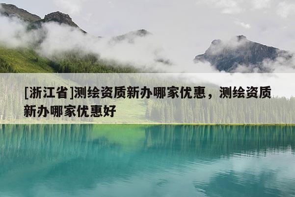[浙江省]測繪資質新辦哪家優(yōu)惠，測繪資質新辦哪家優(yōu)惠好