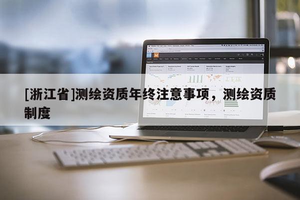 [浙江省]測繪資質(zhì)年終注意事項，測繪資質(zhì)制度